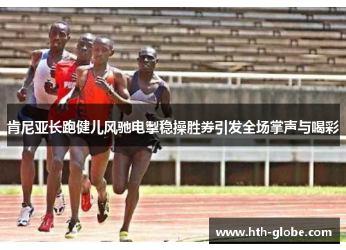 肯尼亚长跑健儿风驰电掣稳操胜券引发全场掌声与喝彩
