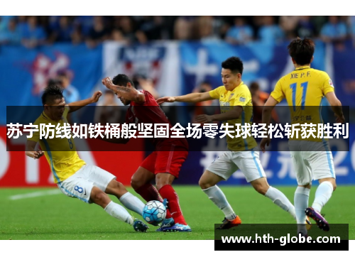苏宁防线如铁桶般坚固全场零失球轻松斩获胜利
