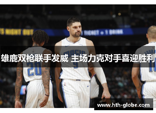 雄鹿双枪联手发威 主场力克对手喜迎胜利