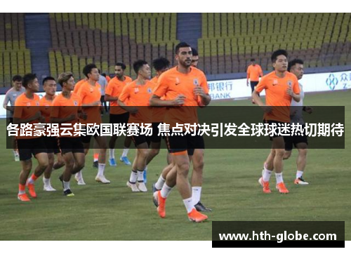 各路豪强云集欧国联赛场 焦点对决引发全球球迷热切期待