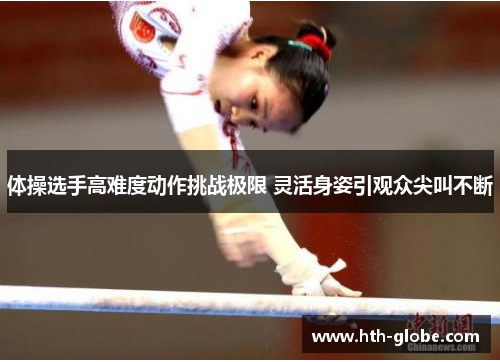 体操选手高难度动作挑战极限 灵活身姿引观众尖叫不断