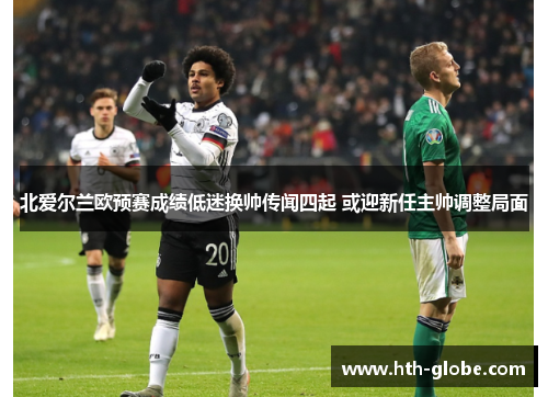 北爱尔兰欧预赛成绩低迷换帅传闻四起 或迎新任主帅调整局面