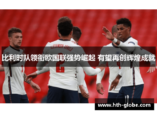 比利时队领衔欧国联强势崛起 有望再创辉煌成就