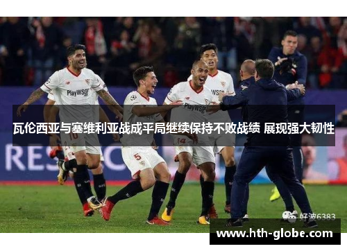 瓦伦西亚与塞维利亚战成平局继续保持不败战绩 展现强大韧性