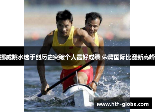挪威跳水选手创历史突破个人最好成绩 荣膺国际比赛新高峰